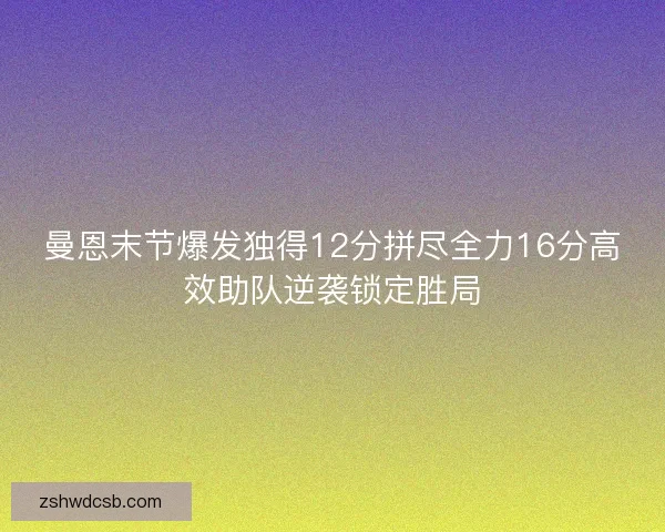 曼恩末节爆发独得12分拼尽全力16分高效助队逆袭锁定胜局