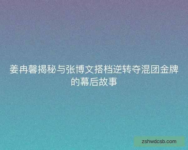 姜冉馨揭秘与张博文搭档逆转夺混团金牌的幕后故事