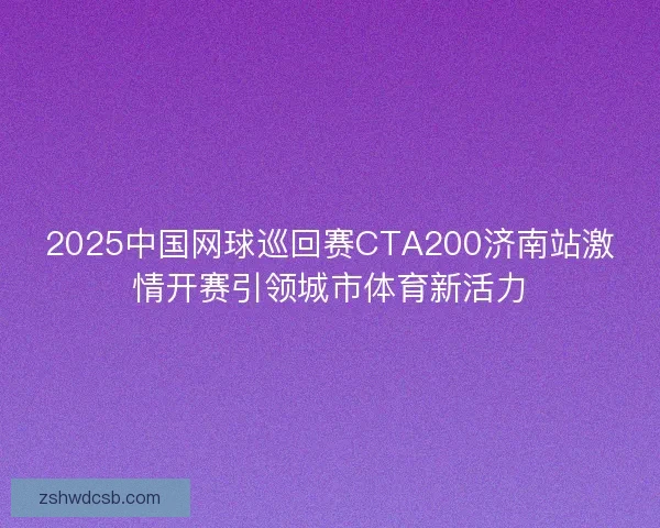 2025中国网球巡回赛CTA200济南站激情开赛引领城市体育新活力
