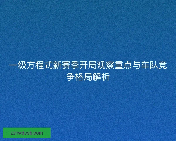 一级方程式新赛季开局观察重点与车队竞争格局解析