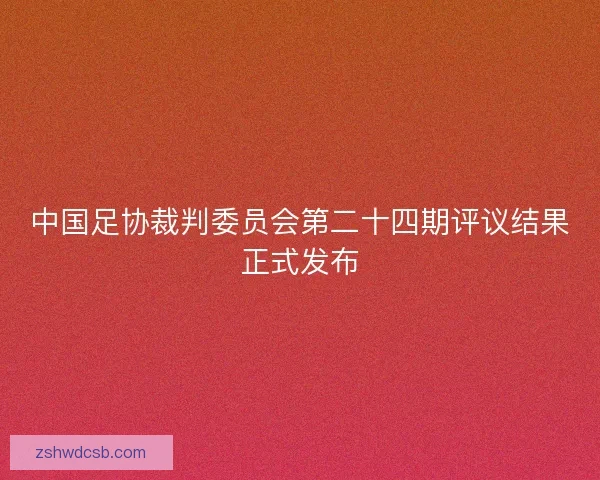 中国足协裁判委员会第二十四期评议结果正式发布