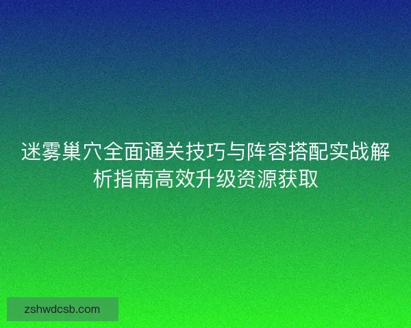 迷雾巢穴全面通关技巧与阵容搭配实战解析指南高效升级资源获取