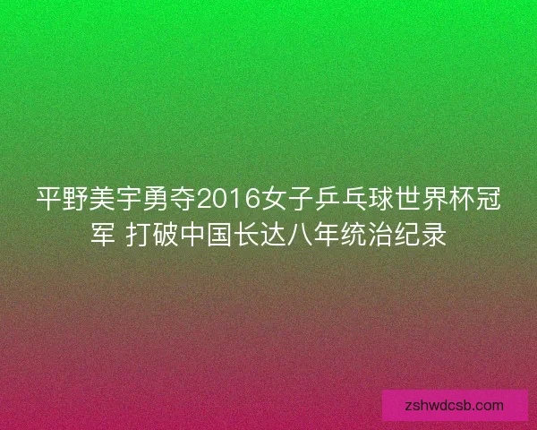 平野美宇勇夺2016女子乒乓球世界杯冠军 打破中国长达八年统治纪录