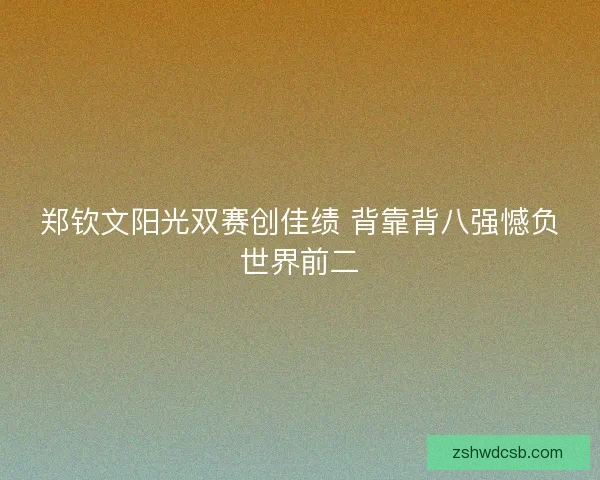 郑钦文阳光双赛创佳绩 背靠背八强憾负世界前二