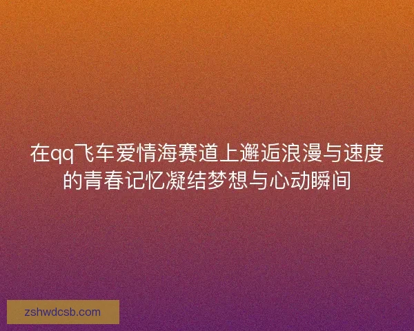 在qq飞车爱情海赛道上邂逅浪漫与速度的青春记忆凝结梦想与心动瞬间