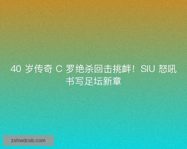 40 岁传奇 C 罗绝杀回击挑衅！SIU 怒吼书写足坛新章