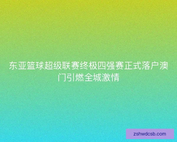 东亚篮球超级联赛终极四强赛正式落户澳门引燃全城激情