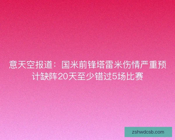 意天空报道：国米前锋塔雷米伤情严重预计缺阵20天至少错过5场比赛