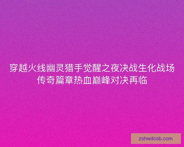 穿越火线幽灵猎手觉醒之夜决战生化战场传奇篇章热血巅峰对决再临