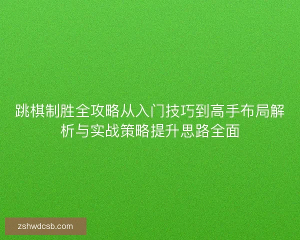 跳棋制胜全攻略从入门技巧到高手布局解析与实战策略提升思路全面