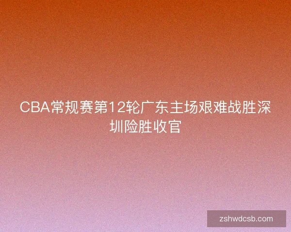 CBA常规赛第12轮广东主场艰难战胜深圳险胜收官