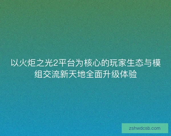 以火炬之光2平台为核心的玩家生态与模组交流新天地全面升级体验