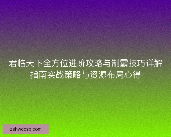 君临天下全方位进阶攻略与制霸技巧详解指南实战策略与资源布局心得