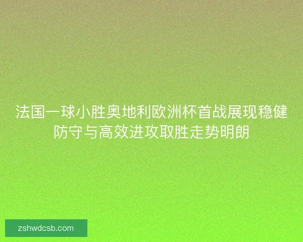 法国一球小胜奥地利欧洲杯首战展现稳健防守与高效进攻取胜走势明朗