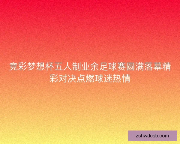 竞彩梦想杯五人制业余足球赛圆满落幕精彩对决点燃球迷热情