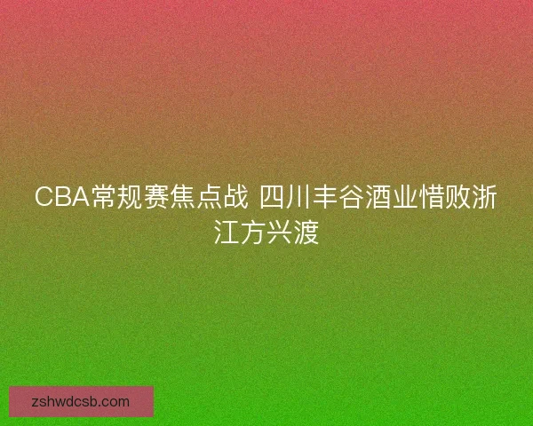 CBA常规赛焦点战 四川丰谷酒业惜败浙江方兴渡