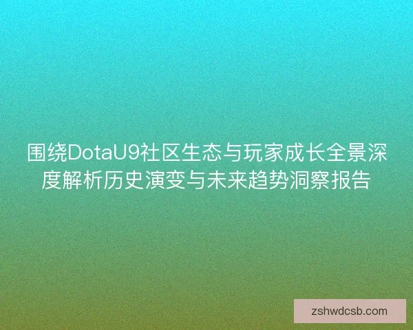 围绕DotaU9社区生态与玩家成长全景深度解析历史演变与未来趋势洞察报告