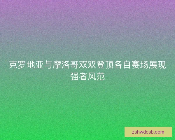克罗地亚与摩洛哥双双登顶各自赛场展现强者风范