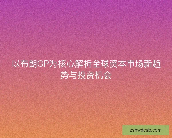 以布朗GP为核心解析全球资本市场新趋势与投资机会